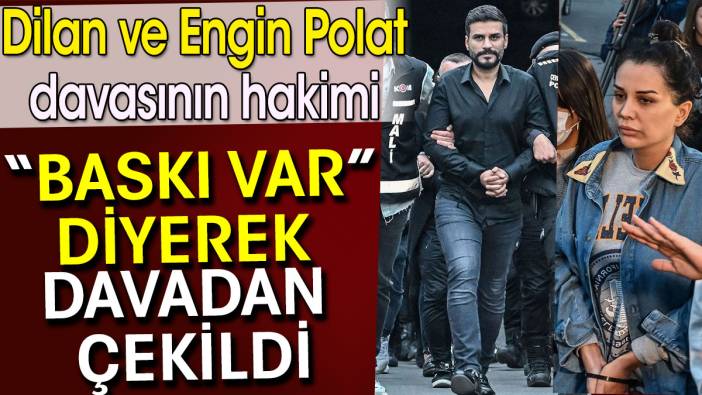 Dilan Polat davasının hakimi baskı var diyerek davadan çekildi