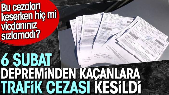 6 Şubat depreminden kaçanlara trafik cezası kesildi