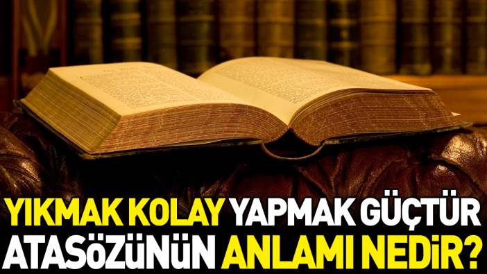 Yıkmak kolay yapmak güçtür atasözünün anlamı nedir?