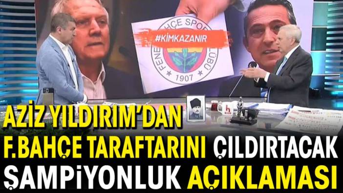 Aziz Yıldırım'dan Fenerbahçe taraftarını çıldırtacak şampiyonluk açıklaması