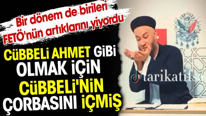 Cübbeli Ahmet gibi olmak için Cübbeli'nin çorbasını içmiş. Bir dönem de birileri FETÖ'nün artıklarını yiyordu