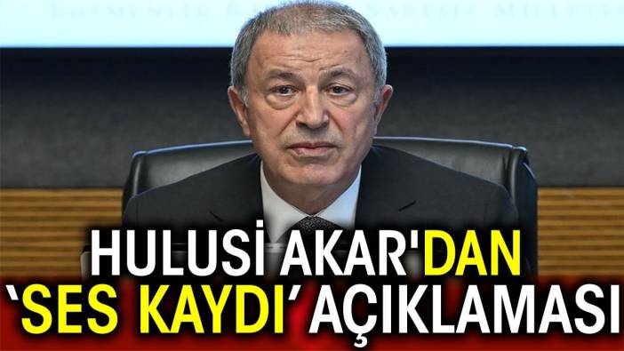 Hulusi Akar'dan ‘ses kaydı’ açıklaması