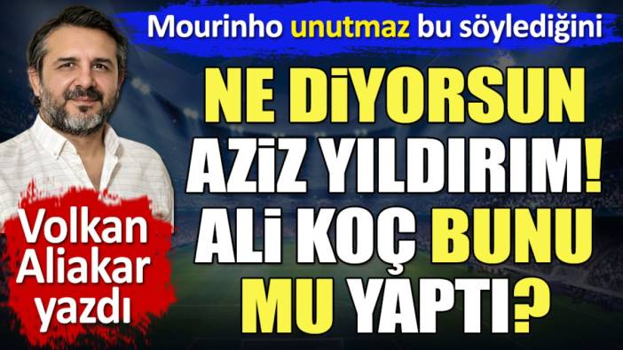 Ne diyorsun Aziz Yıldırım! Ali Koç bunu mu yaptı? Mourinho unutmaz bu söylediğini