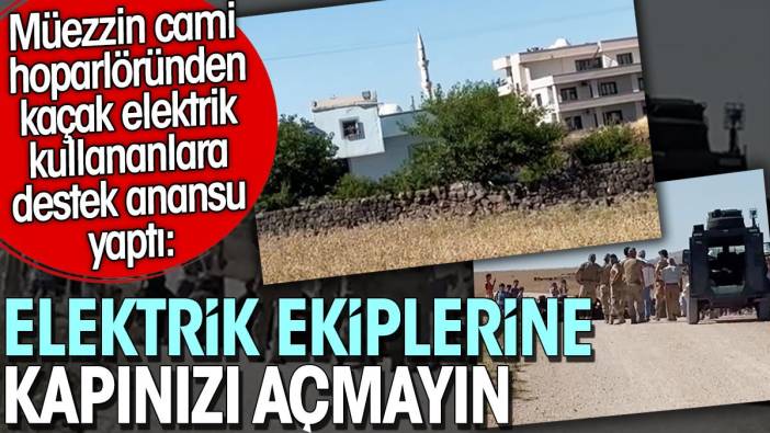 Müezzinden kaçak elektriğe destek anonsu: Elektrik ekiplerine kapınızı açmayın