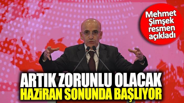 Mehmet Şimşek resmen açıkladı! Artık zorunlu olacak Haziran sonunda başlıyor