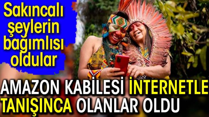 Amazon kabilesi internetle tanışınca olanlar oldu. Sakıncalı şeylerin bağımlısı oldular