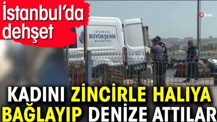 Kadını zincirle halıya bağlayıp denize attılar. İstanbul’da dehşet