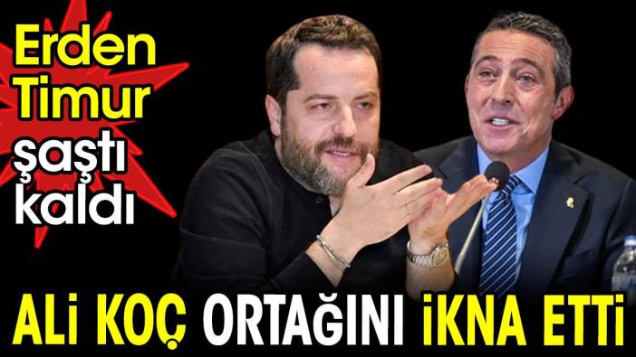 Ali Koç ortağını ikna etti. Erden Timur şaştı kaldı