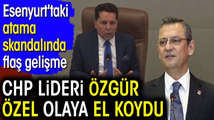 CHP lideri Özgür Özel olaya el koydu. Esenyurt'taki atama skandalında flaş gelişme