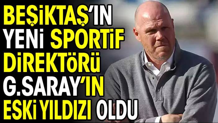 Beşiktaş'ın Sportif Direktörü Galatasaray'ın eski yıldızı oldu