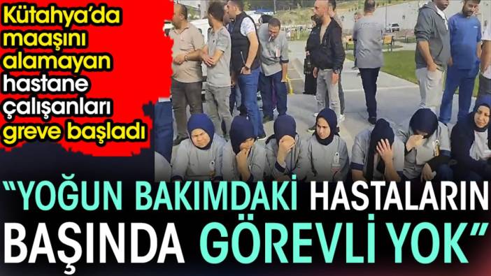 'Yoğun bakımdaki hastaların başında görevli yok'. Maaşını alamayan hastane çalışanları greve başladı