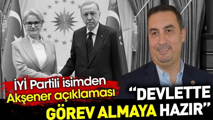 İYİ Partili isimden Akşener açıklaması. ‘Devlette görev almaya hazır’