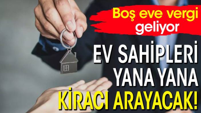 Ev sahipleri yana yana kiracı arayacak! Boş eve vergi geliyor