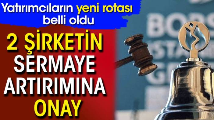 2 şirketin sermaye artırımına onay! Yatırımcıların yeni rotası belli oldu