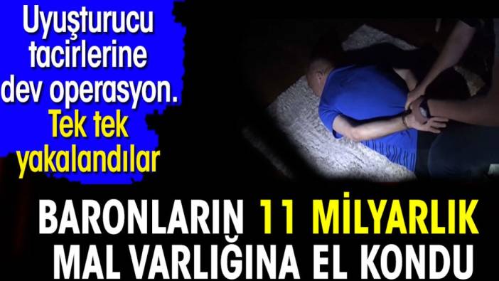 Baronların milyarlarca 11 milyarlık mal varlığına el kondu. Uyuşturucu tacirlerine dev operasyon