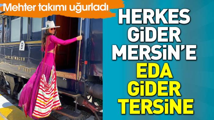 Herkes gider Mersin’e Eda Taşpınar gider tersine. Mehter takımıyla uğurlandı