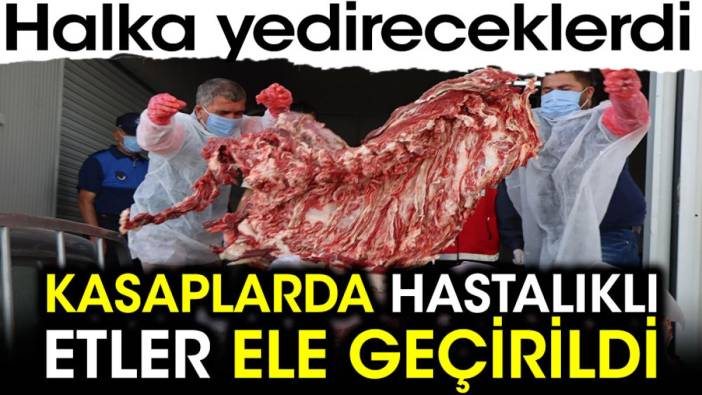 Kasaplarda hastalıklı etler ele geçirildi. Halka yedireceklerdi