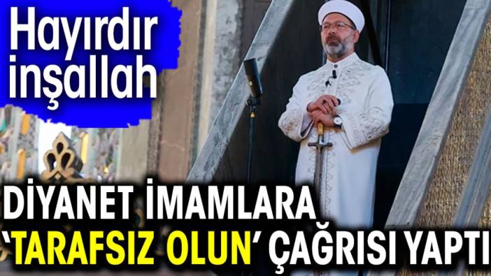 Diyanet imamlara ‘Tarafsız olun’ çağrısı yaptı. Hayırdır inşallah