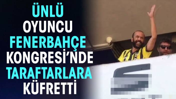 Ünlü oyuncu Fenerbahçe Kongresi’nde taraftarlara küfretti