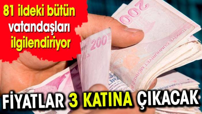 Fiyatlar 3 katına çıkacak! 81 ildeki bütün vatandaşları ilgilendiriyor