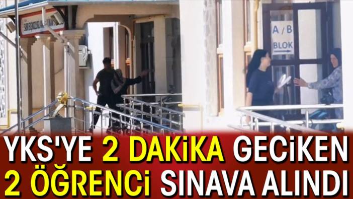 YKS'ye 2 dakika geciken 2 genç sınava alındı