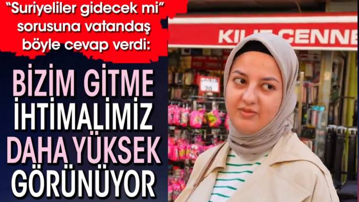 "Suriyeliler gidecek mi?" sorusuna vatandaş: "Bizim gitme ihtimalimiz daha yüksek görünüyor"