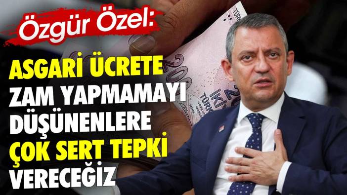 Özgür Özel: Asgari ücrete zam yapmamayı düşünenlere çok sert tepki vereceğiz