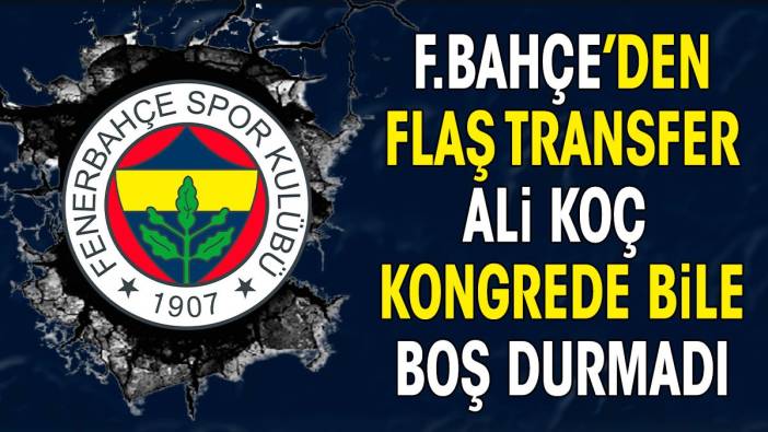 Fenerbahçe'den flaş transfer. Ali Koç kongre yapılırken bile boş durmadı