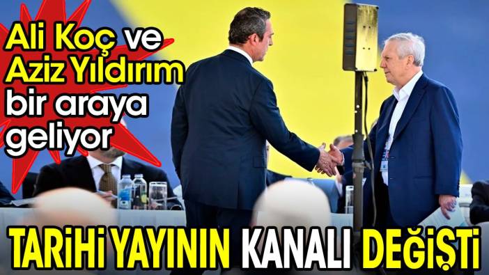 Ali Koç ve Aziz Yıldırım'ın canlı yayına çıkacağı kanal değişti