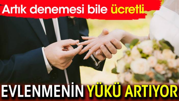 Evlenmenin yükü artıyor! Artık denemesi bile ücretli