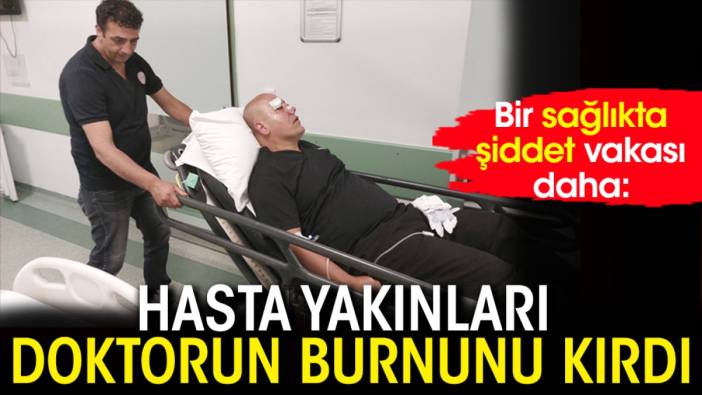 Bir sağlıkta şiddet vakası daha: Hasta yakınları doktorun burnunu kırdı