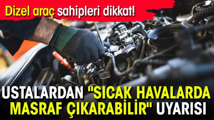 Dizel araç sahipleri dikkat! Ustalardan "sıcak havalarda masraf çıkarabilir" uyarısı