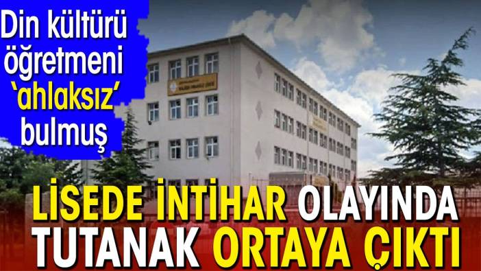 Lisede intihar olayında tutanak ortaya çıktı. Din kültürü öğretmeni ahlaksız bulmuş