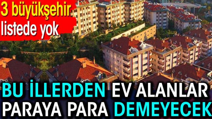 Bu illerden ev alanlar paraya para demeyecek. 3 büyükşehir listede yok