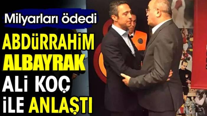 Abdürrahim Albayrak Ali Koç ile anlaştı. Milyarlar ödedi