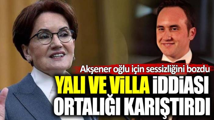 Akşener oğlu için sessizliğini bozdu! Villa ve yalı iddiası ortalığı karıştırdı