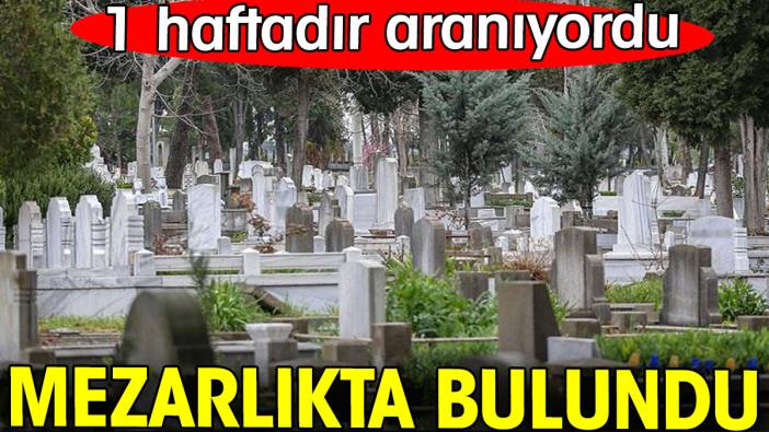 1 haftadır aranıyordu. Mezarlıkta bulundu