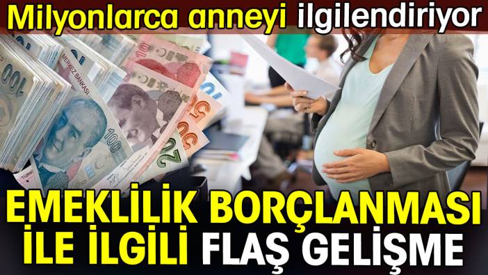 Emeklilik borçlanmasıyla ilgili flaş gelişme. Milyonlarca anneyi ilgilendiriyor