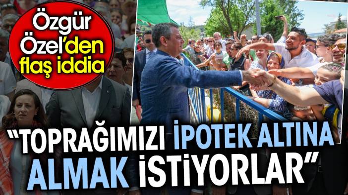 'Toprağımızı ipotek altına almak istiyorlar’ Özgür Özel’den flaş iddia