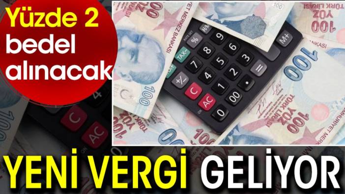 Yeni vergi geliyor. Yüzde 2 bedel alınacak