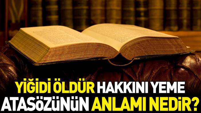 Yiğidi öldür hakkını yeme atasözünün anlamı nedir?