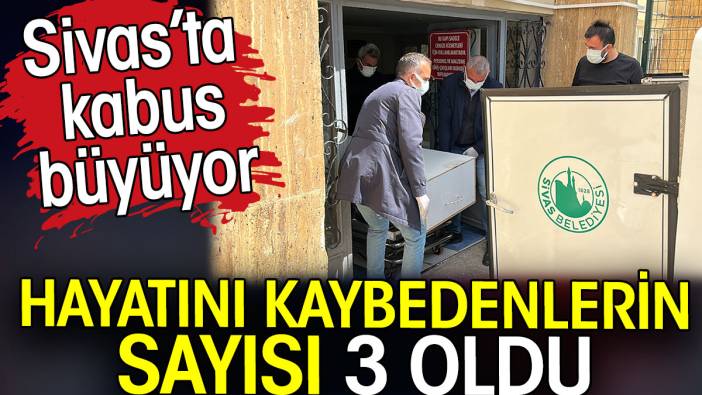 Sivas’ta kabus büyüyor. Hayatını kaybedenlerin sayısı 3 oldu