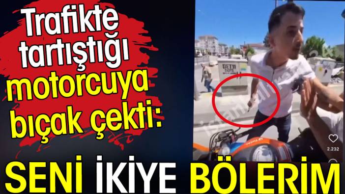 Motorcuya bıçak çekip 'Seni ikiye bölerim' diyerek tehdit etti