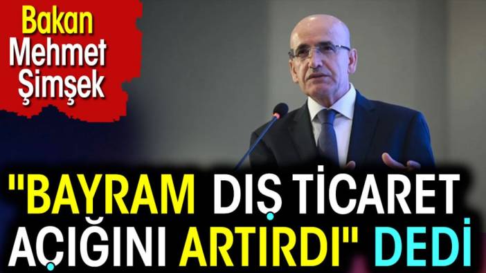 Bakan Mehmet Şimşek: Bayram dış ticaret açığını artırdı