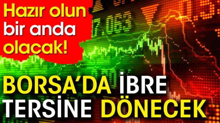 Borsa'da ibre tersine dönecek. Hazır olun bir anda olacak