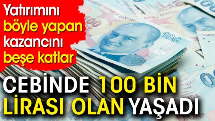 Cebinde 100 bin lirası olan yaşadı. Yatırımını böyle yapan kazancını beşe katlar