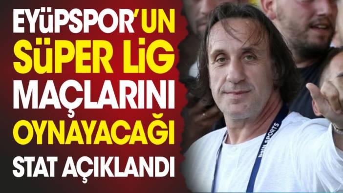 Eyüpspor'un Süper Lig maçlarını oynayacağı stat açıklandı