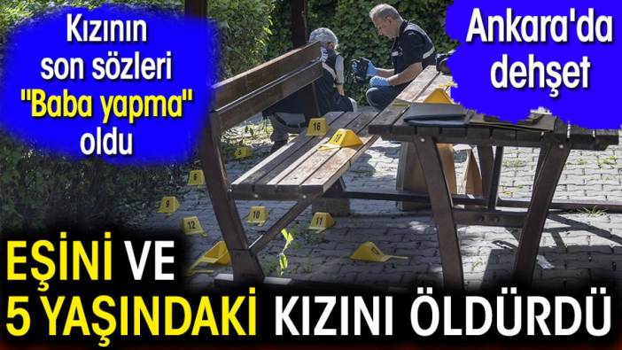 Ankara'da dehşet. Eşini ve 5 yaşındaki kızını öldürdü