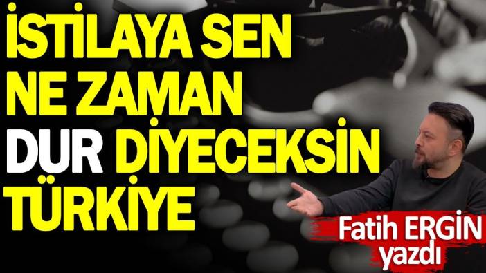 İstilaya ne zaman dur diyeceksin Türkiye?