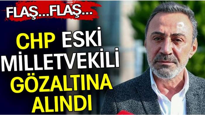 CHP Eski Milletvekili gözaltına alındı